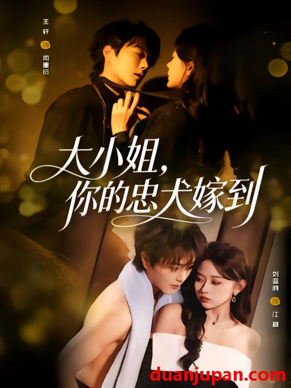短剧 大小姐，你的忠犬嫁到&大小姐你的忠犬嫁到（80集）王轩＆刘蓝鸽