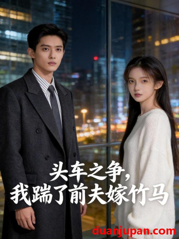 短剧 头车之争，我踹了前夫嫁竹马&头车之争我踹了前夫嫁竹马（43集）Ai短剧