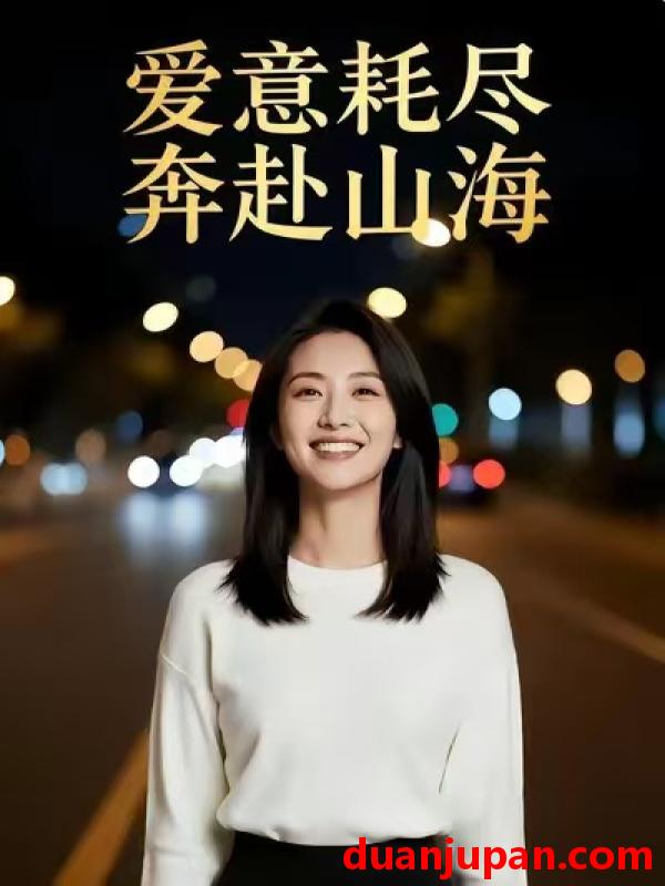 短剧 爱意耗尽，奔赴山海&爱意耗尽奔赴山海（28集）Ai短剧