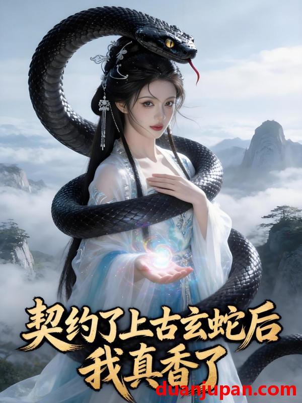 短剧 契约了上古玄蛇后，我真香了&契约了上古玄蛇后我真香了（35集）Ai短剧