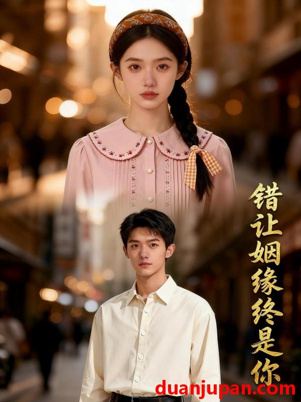 短剧 短剧《 错让姻缘终是你（45集）Ai短剧 》免费观看