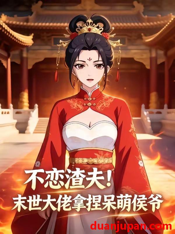 短剧 短剧《 不恋渣夫！末世大佬拿捏呆萌侯爷&不恋渣夫末世大佬拿捏呆萌侯爷（55集）动态漫 》免费观看